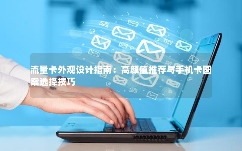 流量卡外观设计指南：高颜值推荐与手机卡图案选择技巧