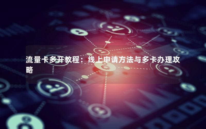流量卡多开教程：线上申请方法与多卡办理攻略