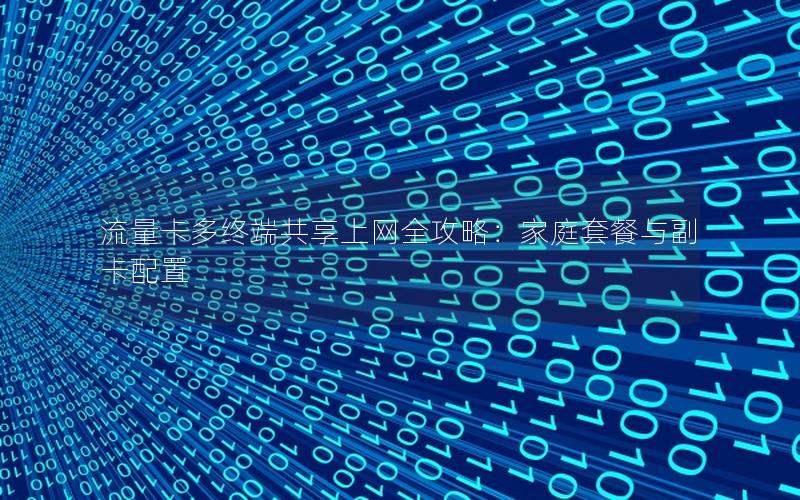 流量卡多终端共享上网全攻略：家庭套餐与副卡配置