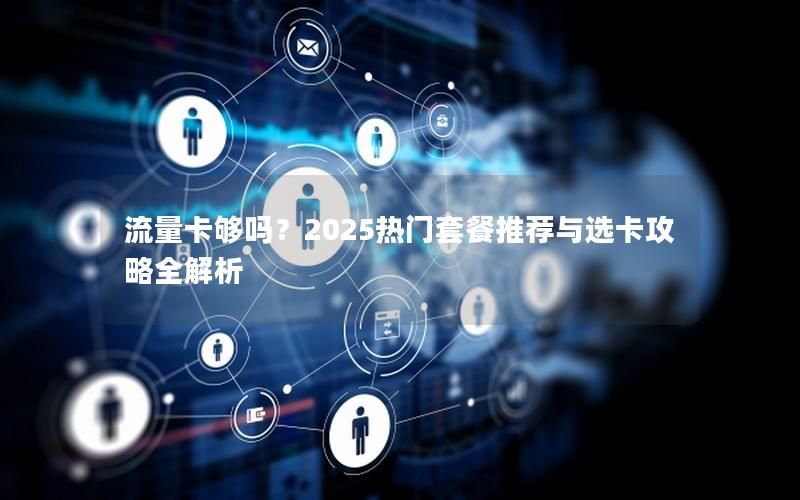 流量卡够吗？2025热门套餐推荐与选卡攻略全解析