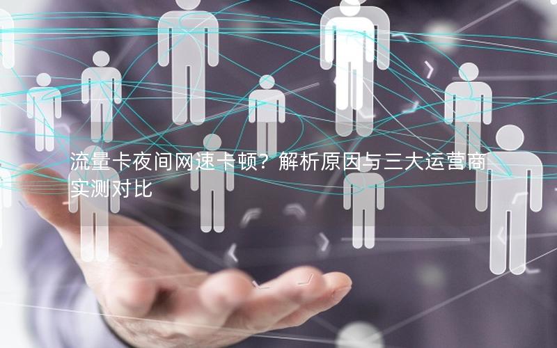 流量卡夜间网速卡顿？解析原因与三大运营商实测对比