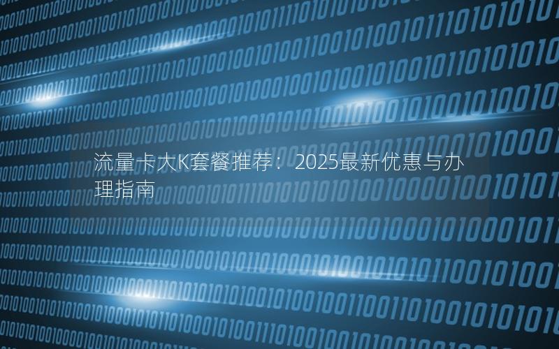 流量卡大K套餐推荐：2025最新优惠与办理指南