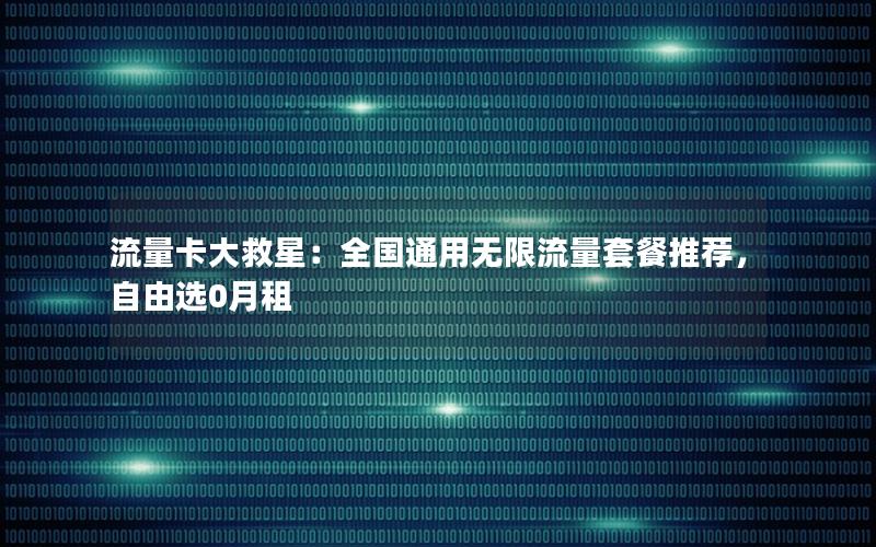 流量卡大救星：全国通用无限流量套餐推荐，自由选0月租