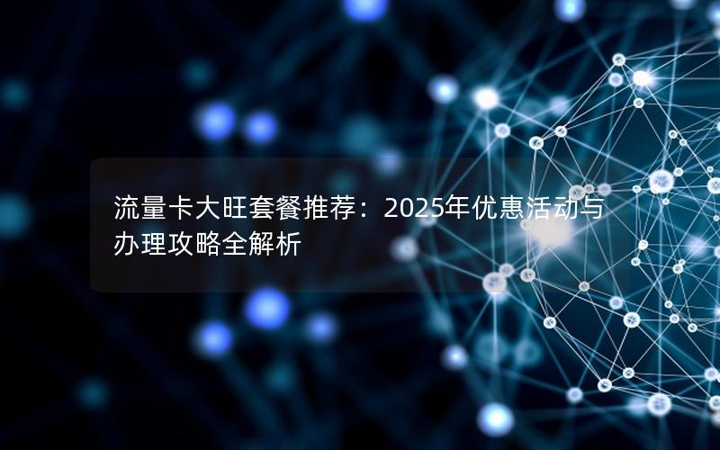 流量卡大旺套餐推荐：2025年优惠活动与办理攻略全解析