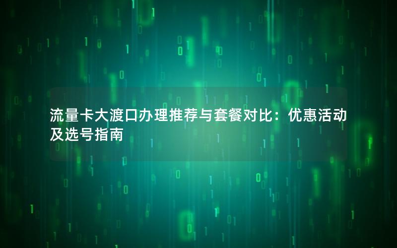 流量卡大渡口办理推荐与套餐对比：优惠活动及选号指南