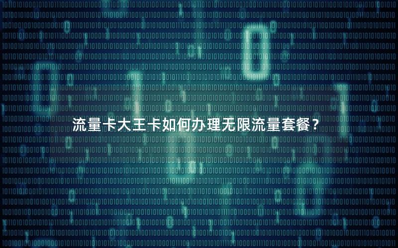 流量卡大王卡如何办理无限流量套餐？