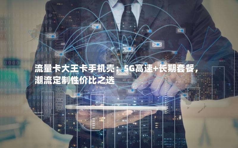 流量卡大王卡手机壳：5G高速+长期套餐，潮流定制性价比之选