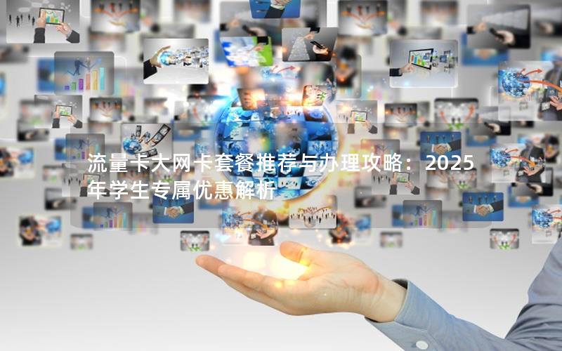 流量卡大网卡套餐推荐与办理攻略：2025年学生专属优惠解析