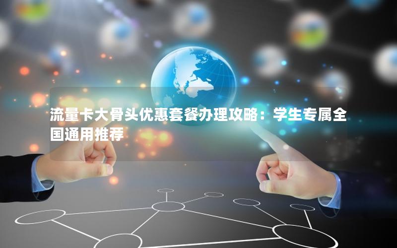 流量卡大骨头优惠套餐办理攻略：学生专属全国通用推荐
