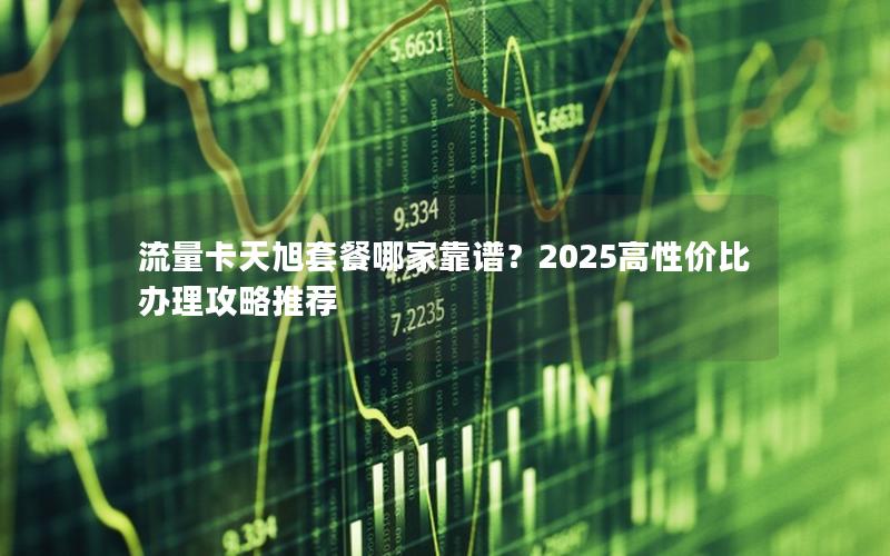 流量卡天旭套餐哪家靠谱？2025高性价比办理攻略推荐