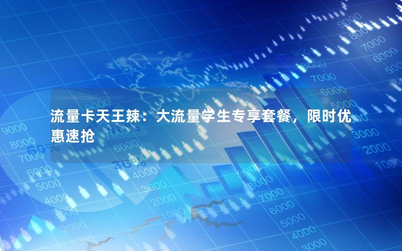 流量卡天王辣：大流量学生专享套餐，限时优惠速抢