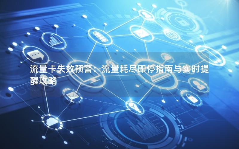 流量卡失效预警：流量耗尽即停指南与实时提醒攻略