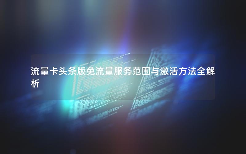 流量卡头条版免流量服务范围与激活方法全解析