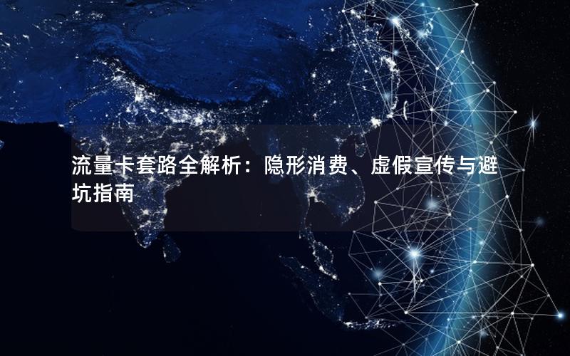 流量卡套路全解析：隐形消费、虚假宣传与避坑指南