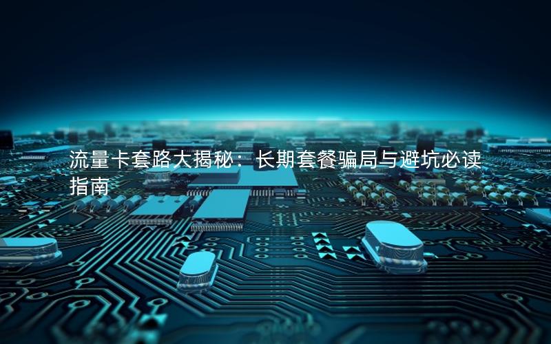 流量卡套路大揭秘：长期套餐骗局与避坑必读指南
