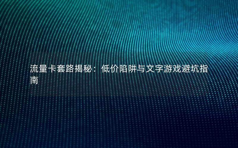 流量卡套路揭秘：低价陷阱与文字游戏避坑指南
