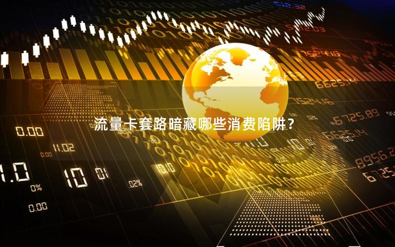 流量卡套路暗藏哪些消费陷阱？