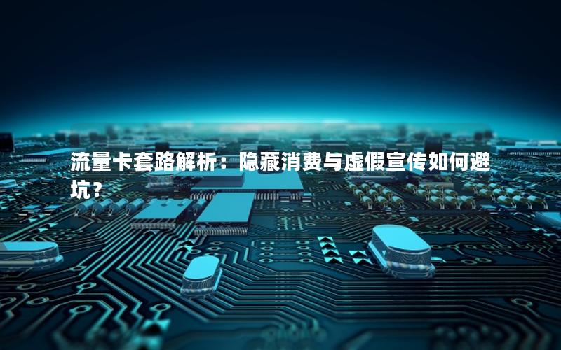 流量卡套路解析：隐藏消费与虚假宣传如何避坑？
