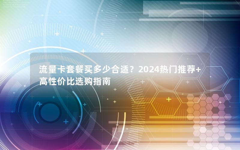 流量卡套餐买多少合适？2024热门推荐+高性价比选购指南