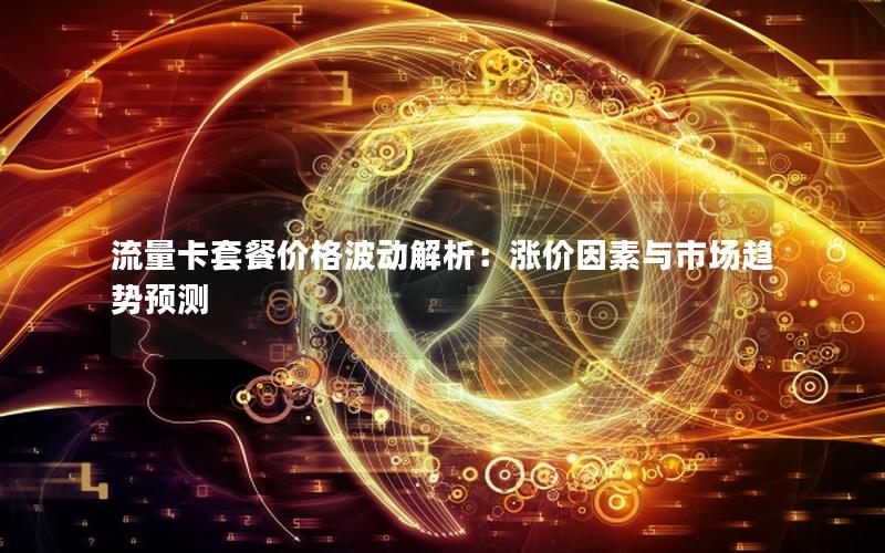 流量卡套餐价格波动解析：涨价因素与市场趋势预测