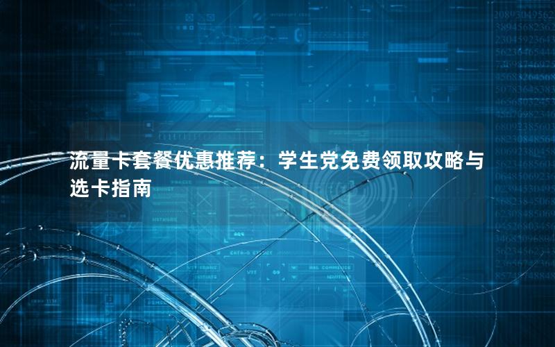 流量卡套餐优惠推荐：学生党免费领取攻略与选卡指南