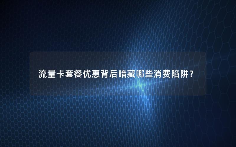 流量卡套餐优惠背后暗藏哪些消费陷阱？