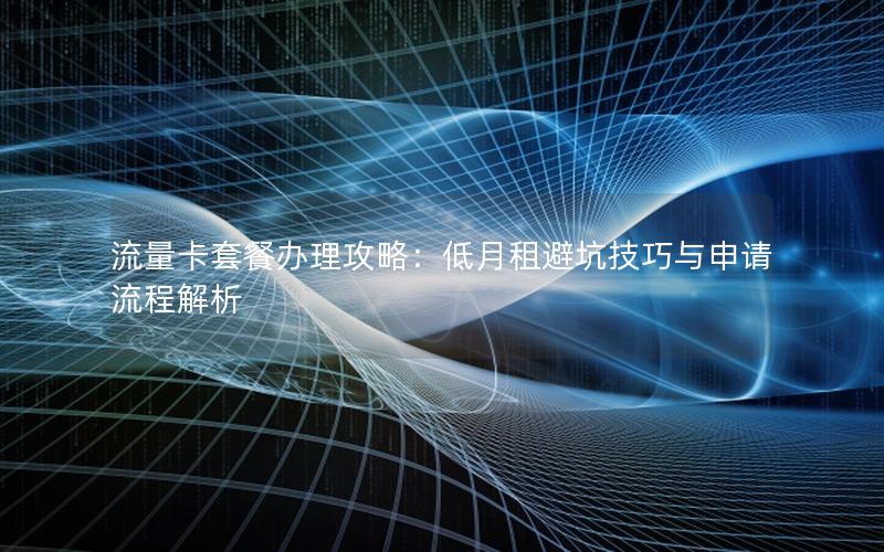 流量卡套餐办理攻略：低月租避坑技巧与申请流程解析