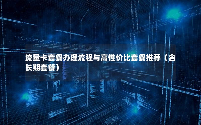 流量卡套餐办理流程与高性价比套餐推荐（含长期套餐）