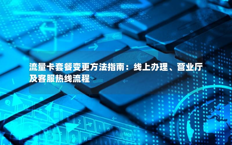 流量卡套餐变更方法指南：线上办理、营业厅及客服热线流程