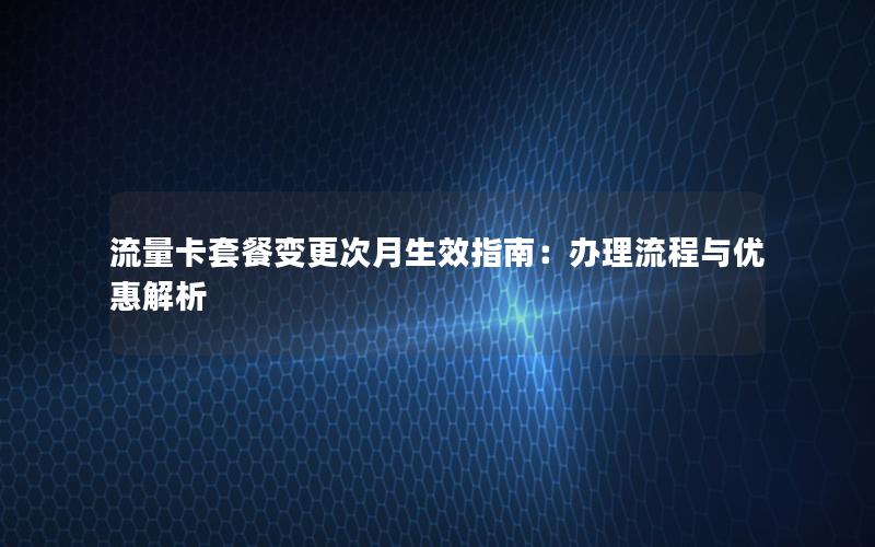 流量卡套餐变更次月生效指南：办理流程与优惠解析