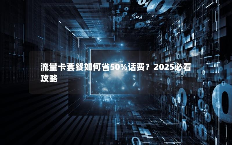 流量卡套餐如何省50%话费？2025必看攻略