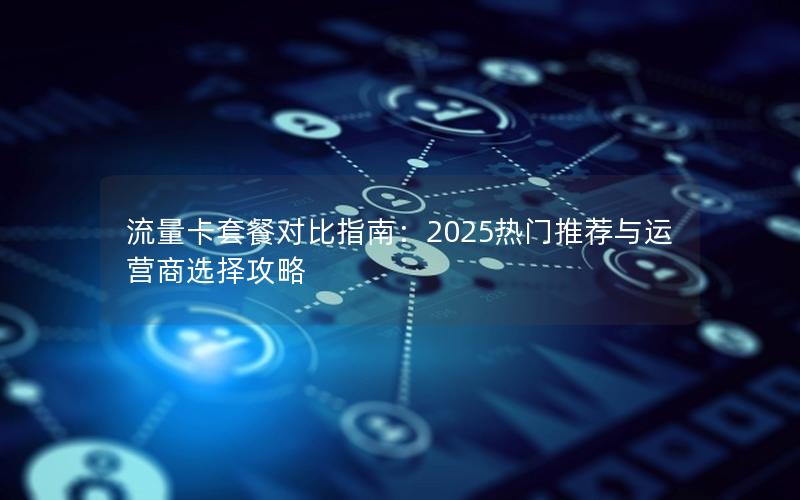 流量卡套餐对比指南：2025热门推荐与运营商选择攻略
