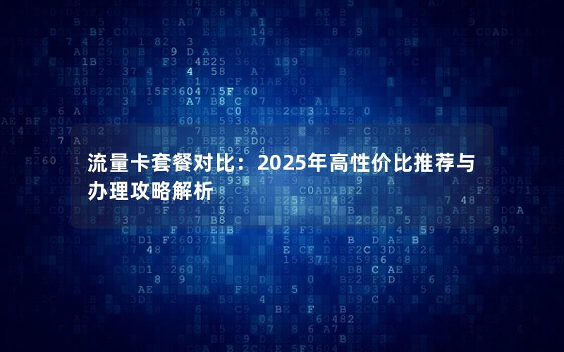 流量卡套餐对比：2025年高性价比推荐与办理攻略解析