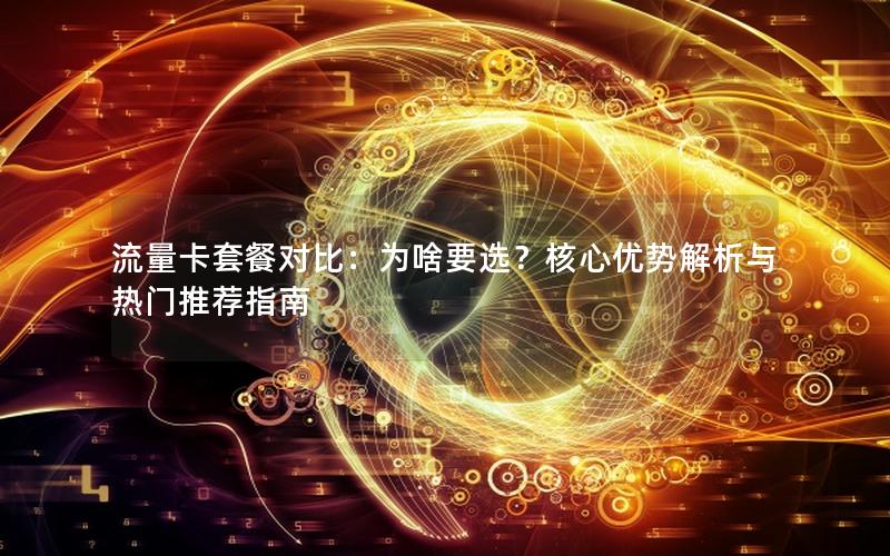 流量卡套餐对比：为啥要选？核心优势解析与热门推荐指南