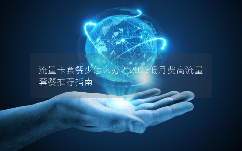 流量卡套餐少怎么办？2025低月费高流量套餐推荐指南