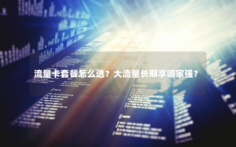 流量卡套餐怎么选？大流量长期享哪家强？