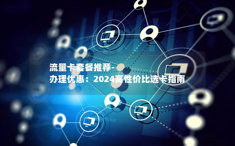 流量卡套餐推荐-办理优惠：2024高性价比选卡指南