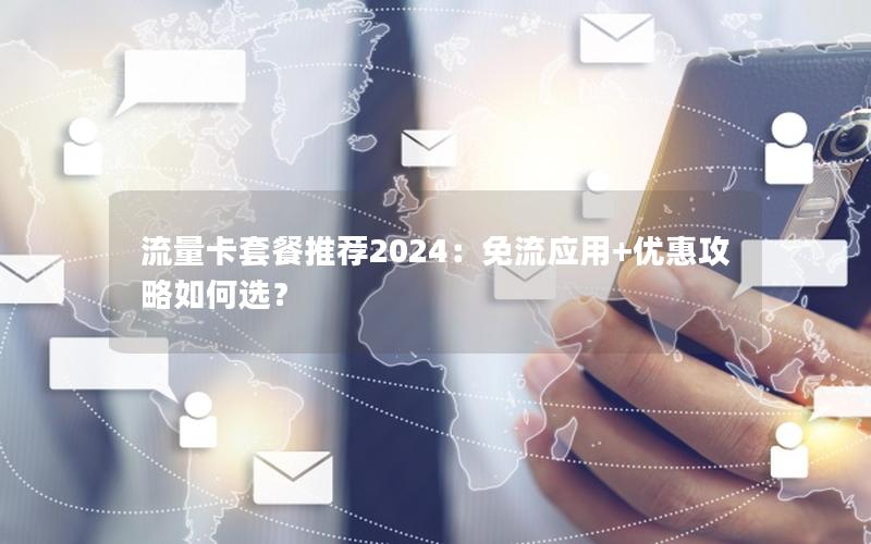 流量卡套餐推荐2024：免流应用+优惠攻略如何选？