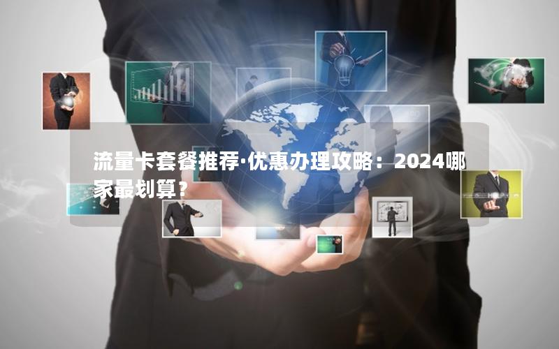流量卡套餐推荐·优惠办理攻略：2024哪家最划算？