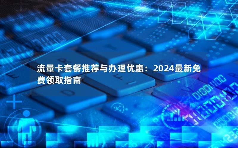 流量卡套餐推荐与办理优惠：2024最新免费领取指南