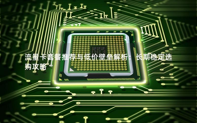 流量卡套餐推荐与低价壁垒解析：长期稳定选购攻略