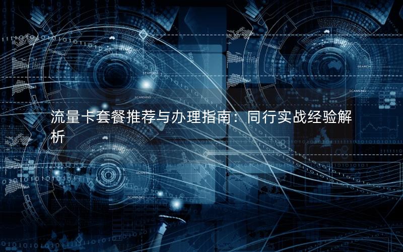 流量卡套餐推荐与办理指南：同行实战经验解析