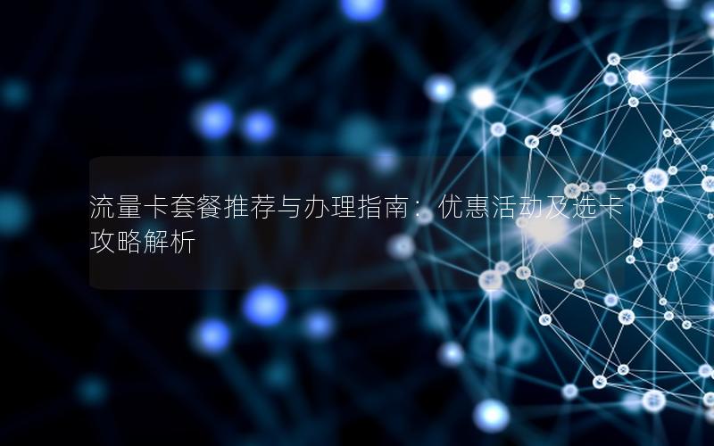 流量卡套餐推荐与办理指南：优惠活动及选卡攻略解析