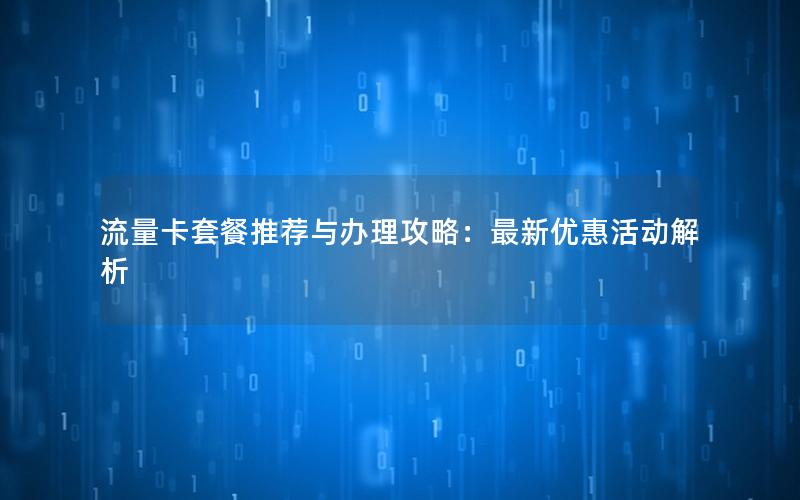 流量卡套餐推荐与办理攻略：最新优惠活动解析