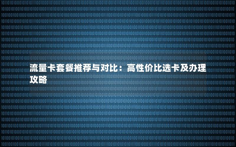 流量卡套餐推荐与对比：高性价比选卡及办理攻略