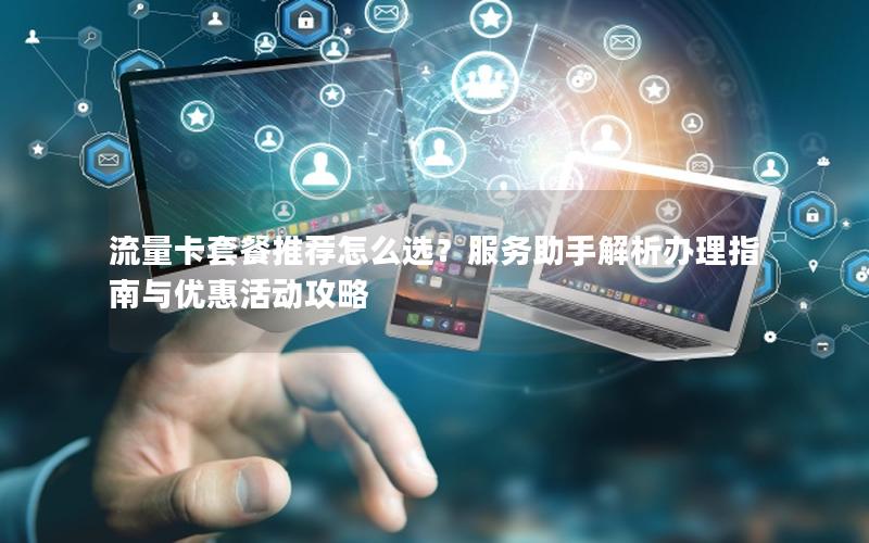 流量卡套餐推荐怎么选？服务助手解析办理指南与优惠活动攻略