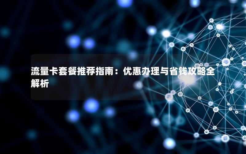 流量卡套餐推荐指南：优惠办理与省钱攻略全解析