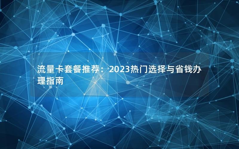 流量卡套餐推荐：2023热门选择与省钱办理指南