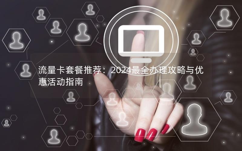 流量卡套餐推荐：2024最全办理攻略与优惠活动指南