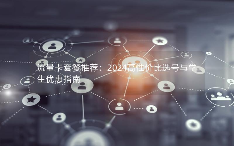 流量卡套餐推荐：2024高性价比选号与学生优惠指南